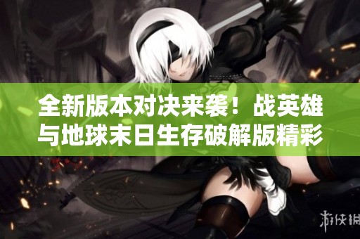 全新版本对决来袭！战英雄与地球末日生存破解版精彩对比分析