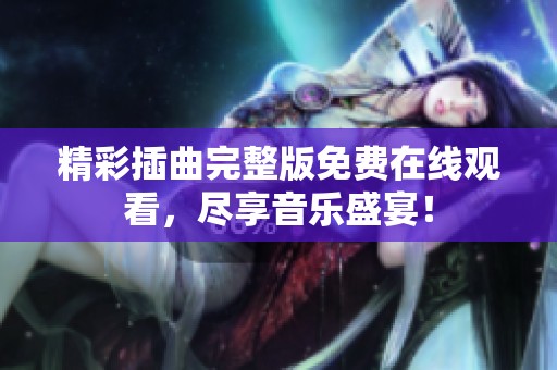 精彩插曲完整版免费在线观看，尽享音乐盛宴！