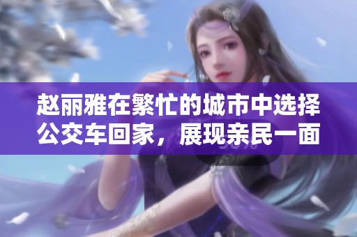 赵丽雅在繁忙的城市中选择公交车回家，展现亲民一面