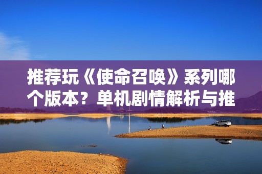 推荐玩《使命召唤》系列哪个版本？单机剧情解析与推荐