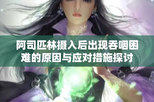 阿司匹林摄入后出现吞咽困难的原因与应对措施探讨
