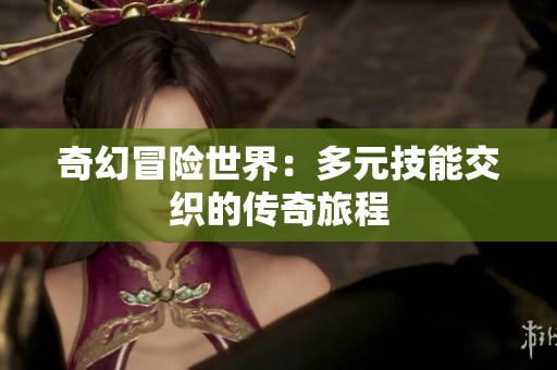 奇幻冒险世界：多元技能交织的传奇旅程