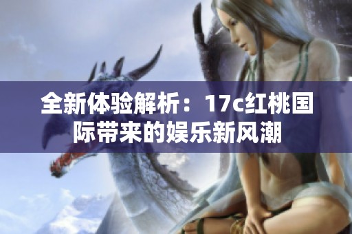 全新体验解析：17c红桃国际带来的娱乐新风潮