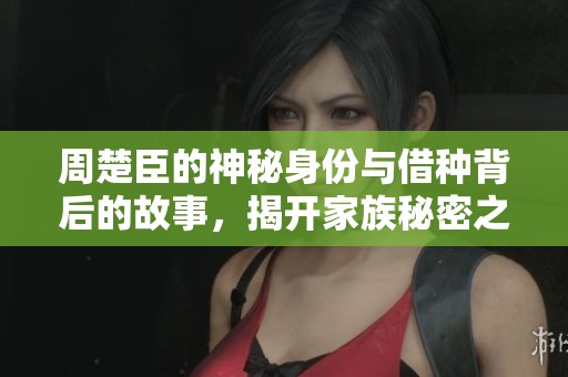 周楚臣的神秘身份与借种背后的故事，揭开家族秘密之谜