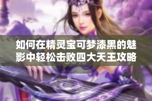 如何在精灵宝可梦漆黑的魅影中轻松击败四大天王攻略