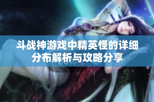 斗战神游戏中精英怪的详细分布解析与攻略分享