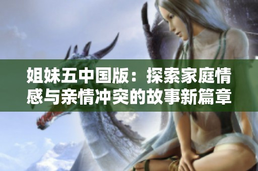 姐妹五中国版：探索家庭情感与亲情冲突的故事新篇章