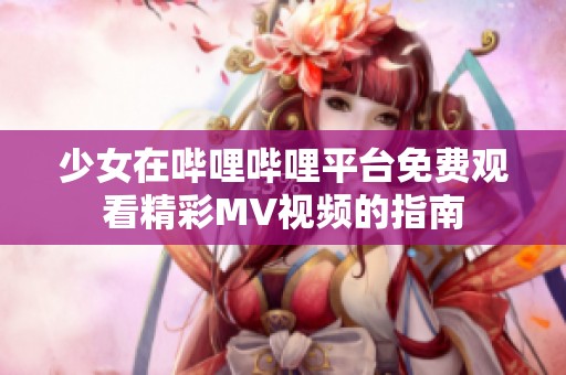少女在哔哩哔哩平台免费观看精彩MV视频的指南