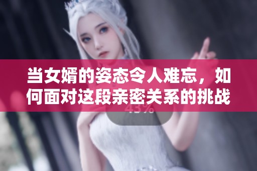 当女婿的姿态令人难忘，如何面对这段亲密关系的挑战？