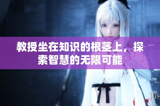 教授坐在知识的根茎上，探索智慧的无限可能