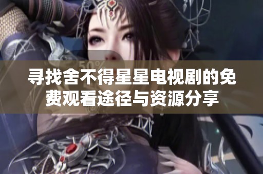 寻找舍不得星星电视剧的免费观看途径与资源分享