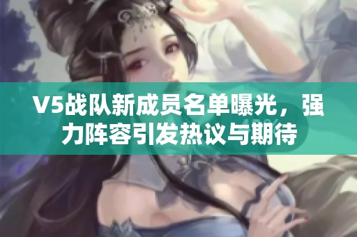 V5战队新成员名单曝光，强力阵容引发热议与期待