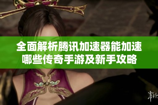 全面解析腾讯加速器能加速哪些传奇手游及新手攻略