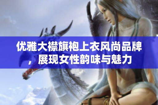 优雅大襟旗袍上衣风尚品牌，展现女性韵味与魅力
