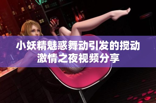 小妖精魅惑舞动引发的搅动激情之夜视频分享