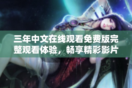 三年中文在线观看免费版完整观看体验，畅享精彩影片内容