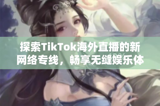 探索TikTok海外直播的新网络专线，畅享无缝娱乐体验
