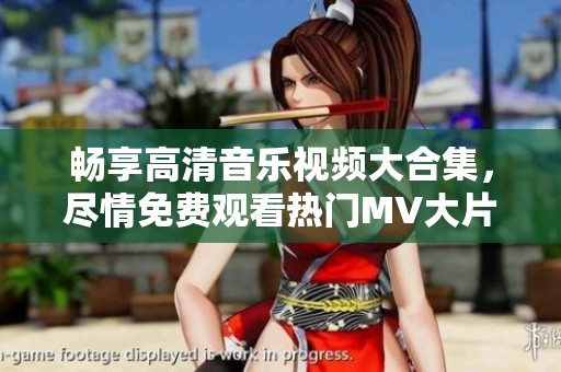 畅享高清音乐视频大合集，尽情免费观看热门MV大片