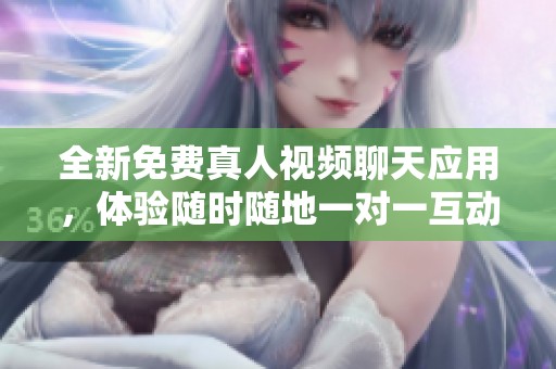 全新免费真人视频聊天应用，体验随时随地一对一互动乐趣