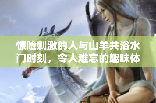 惊险刺激的人与山羊共浴水门时刻，令人难忘的趣味体验