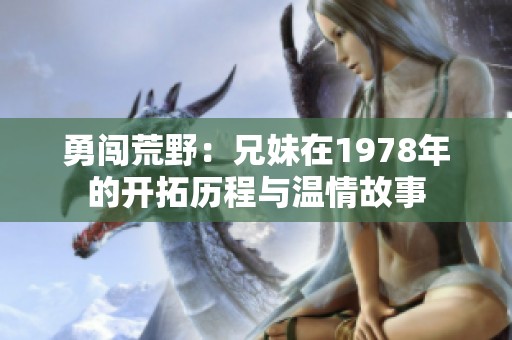 勇闯荒野：兄妹在1978年的开拓历程与温情故事