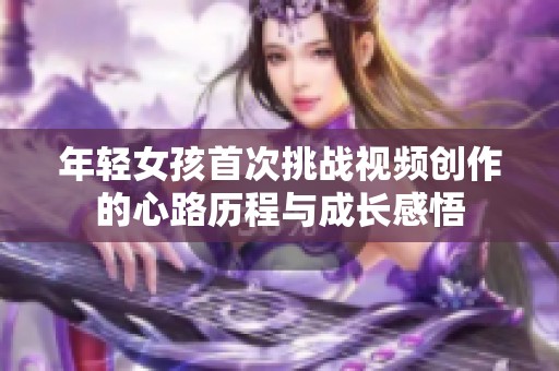 年轻女孩首次挑战视频创作的心路历程与成长感悟