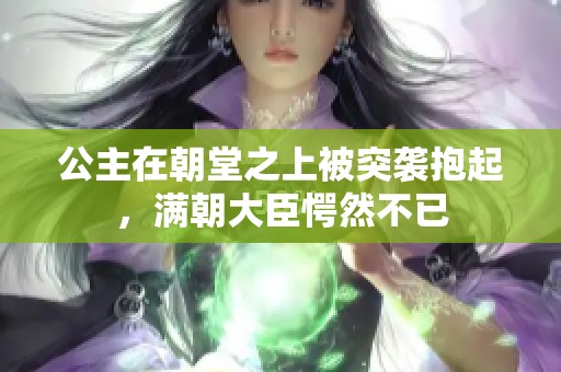 公主在朝堂之上被突袭抱起，满朝大臣愕然不已