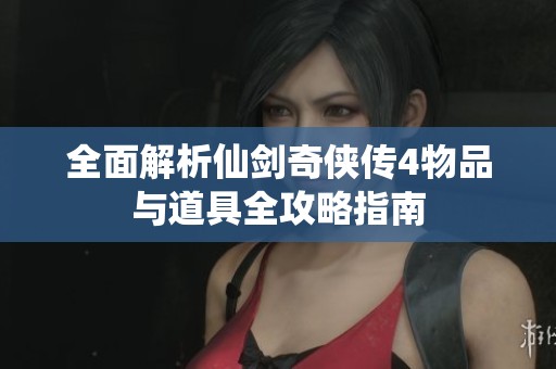 全面解析仙剑奇侠传4物品与道具全攻略指南