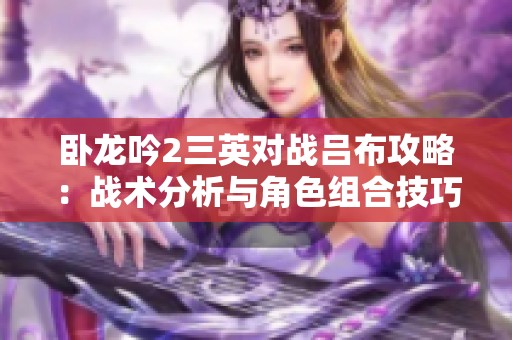 卧龙吟2三英对战吕布攻略：战术分析与角色组合技巧分享
