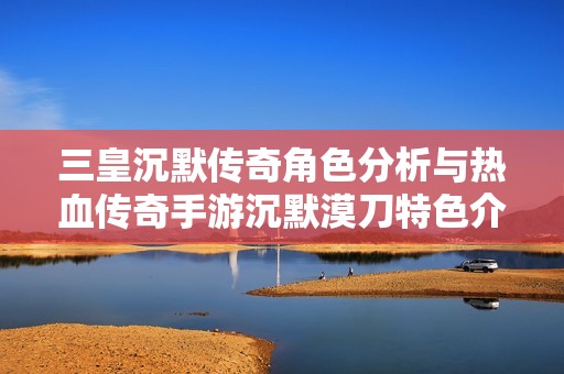 三皇沉默传奇角色分析与热血传奇手游沉默漠刀特色介绍