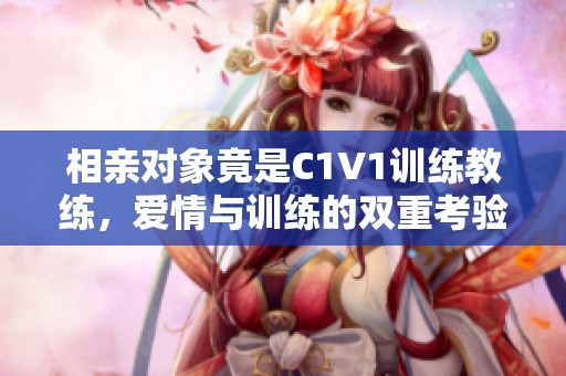 相亲对象竟是C1V1训练教练，爱情与训练的双重考验