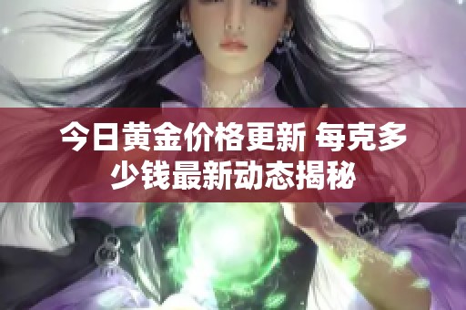 今日黄金价格更新 每克多少钱最新动态揭秘