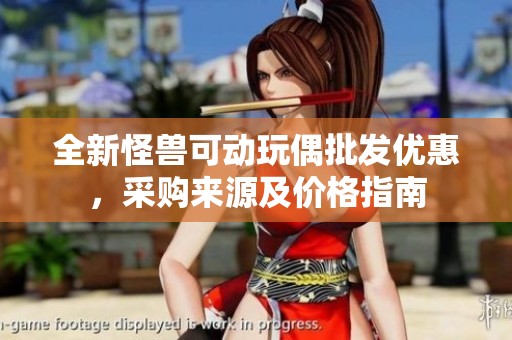 全新怪兽可动玩偶批发优惠，采购来源及价格指南