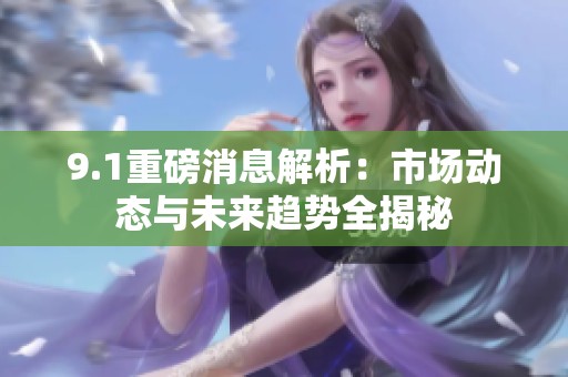 9.1重磅消息解析：市场动态与未来趋势全揭秘