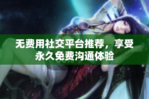 无费用社交平台推荐，享受永久免费沟通体验