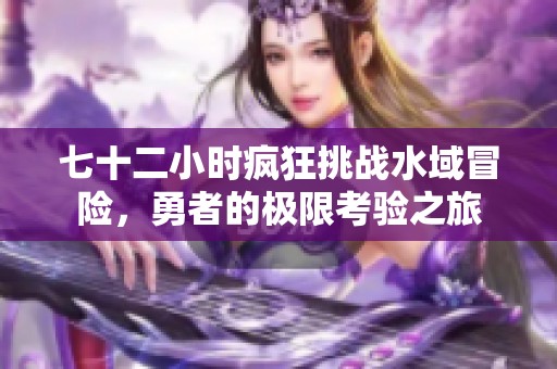 七十二小时疯狂挑战水域冒险，勇者的极限考验之旅