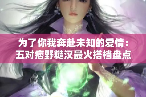 为了你我奔赴未知的爱情：五对痞野糙汉最火搭档盘点