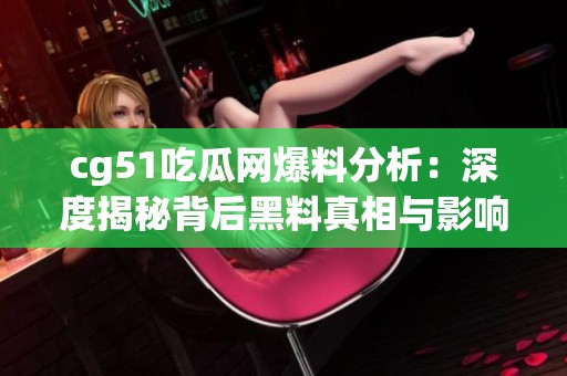 cg51吃瓜网爆料分析：深度揭秘背后黑料真相与影响