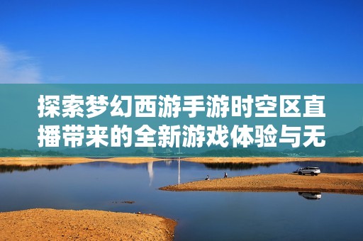 探索梦幻西游手游时空区直播带来的全新游戏体验与无限可能