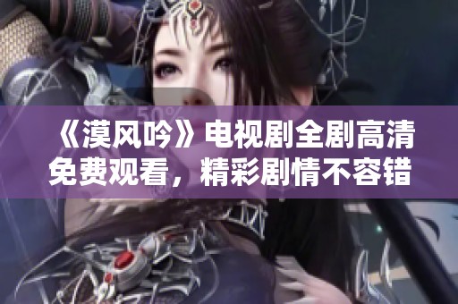 《漠风吟》电视剧全剧高清免费观看，精彩剧情不容错过