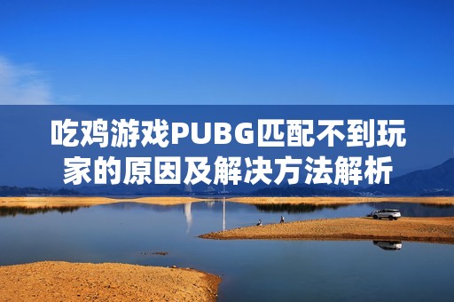 吃鸡游戏PUBG匹配不到玩家的原因及解决方法解析