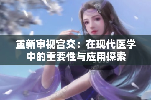 重新审视宫交：在现代医学中的重要性与应用探索