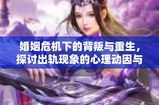婚姻危机下的背叛与重生，探讨出轨现象的心理动因与影响
