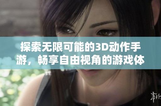 探索无限可能的3D动作手游，畅享自由视角的游戏体验
