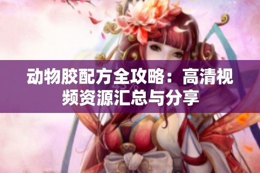 动物胶配方全攻略：高清视频资源汇总与分享