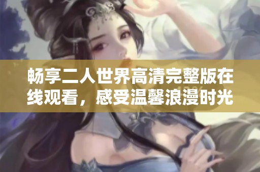 畅享二人世界高清完整版在线观看，感受温馨浪漫时光