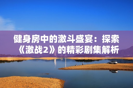 健身房中的激斗盛宴：探索《激战2》的精彩剧集解析