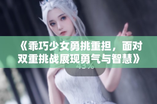 《乖巧少女勇挑重担，面对双重挑战展现勇气与智慧》