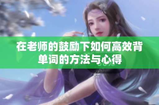 在老师的鼓励下如何高效背单词的方法与心得