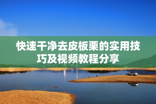 快速干净去皮板栗的实用技巧及视频教程分享